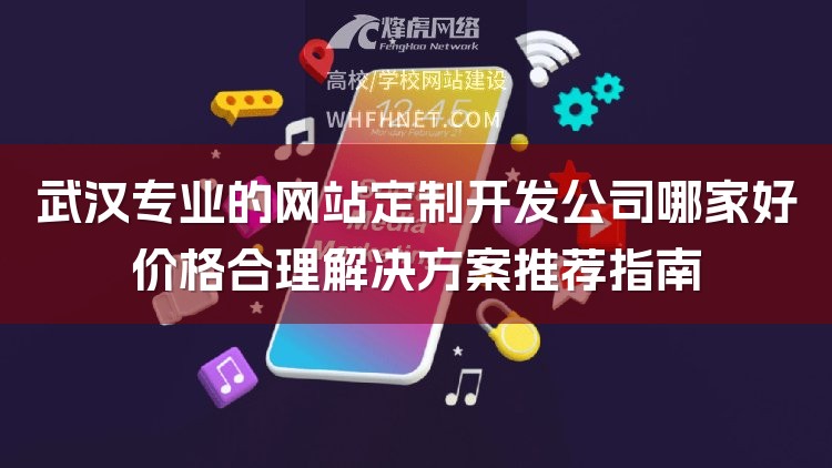 武汉专业的网站定制开发公司哪家好价格合理解决方案推荐指南-1